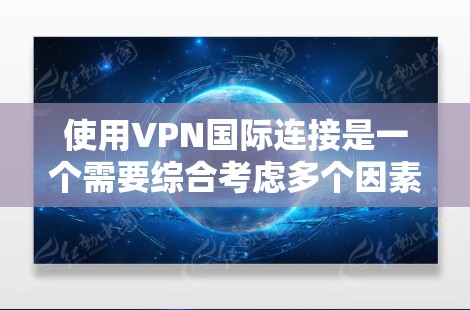 使用VPN国际连接是一个需要综合考虑多个因素的步骤，以下是一步步的建议