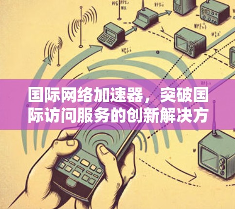 国际网络加速器，突破国际访问服务的创新解决方案
