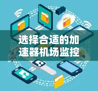 选择合适的加速器机场监控工具是一个复杂的决策过程，需要综合考虑多个因素。以下是一些关键步骤和建议，帮助您更好地选择适合的监控工具