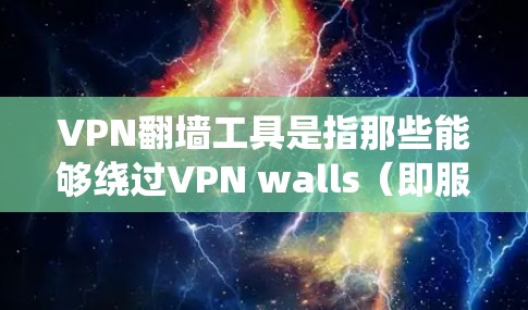 VPN翻墙工具是指那些能够绕过VPN walls（即服务器 wall）直接访问外部网络的工具。这些工具通常用于访问互联网、社交媒体、文件存储等。以下是一些常见的VPN翻墙工具合集，供您参考