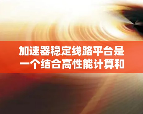加速器稳定线路平台是一个结合高性能计算和稳定的网络设计的平台，主要用于在加速器和稳定线路之间协同工作，以实现高性能和高可靠性。以下是其可能的解释和应用