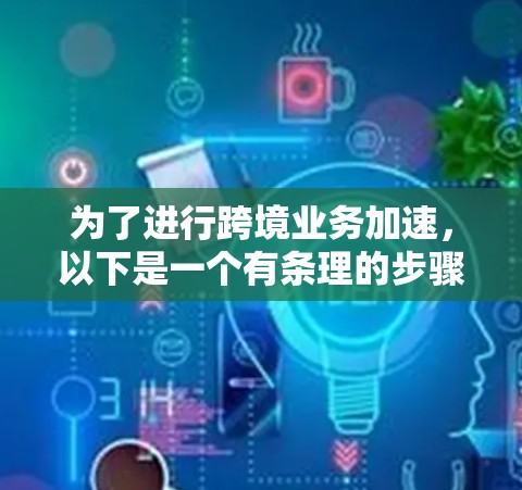 为了进行跨境业务加速，以下是一个有条理的步骤指南