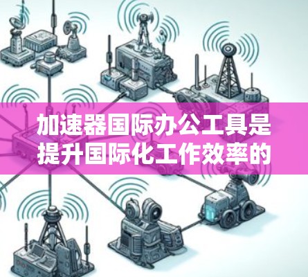 加速器国际办公工具是提升国际化工作效率的重要工具，适合在不同平台上工作和协作。以下是对这些工具的分类概述