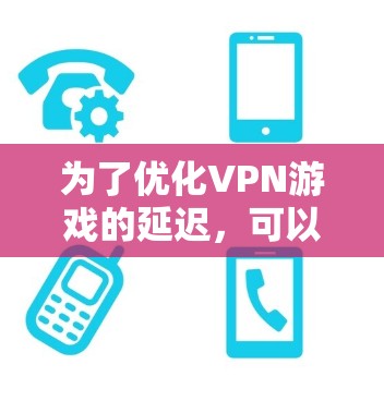 为了优化VPN游戏的延迟，可以按照以下步骤进行调整和优化