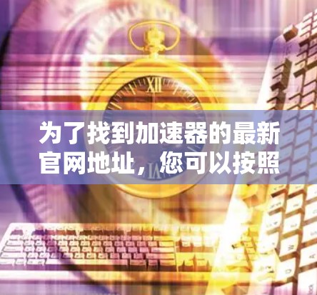 为了找到加速器的最新官网地址，您可以按照以下步骤进行