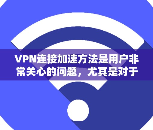 VPN连接加速方法是用户非常关心的问题，尤其是对于对网络速度和安全性要求较高的用户来说。以下是几种常用的VPN连接加速方法和工具