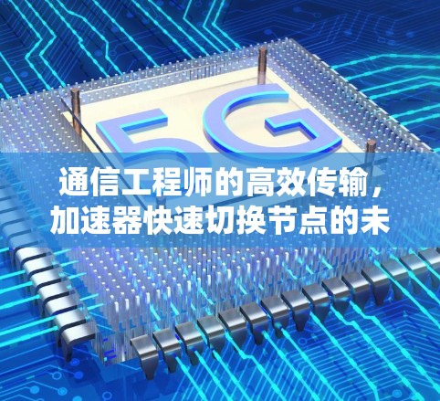 通信工程师的高效传输，加速器快速切换节点的未来展望