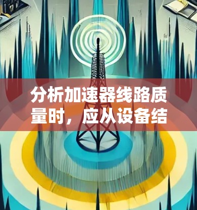 分析加速器线路质量时，应从设备结构、功能模块、材料、运行参数、维护保养和寿命等多个方面入手。以下是一步步的解决方案