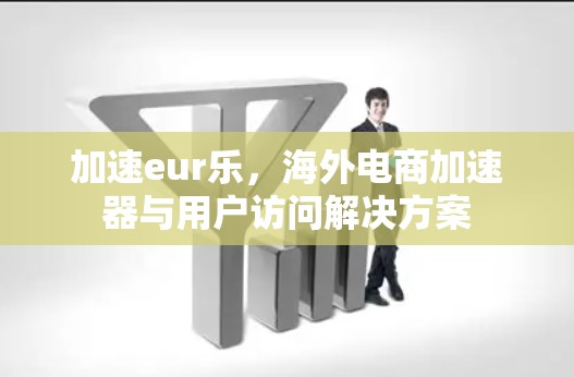 加速eur乐，海外电商加速器与用户访问解决方案