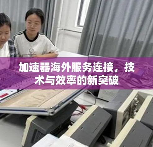 加速器海外服务连接，技术与效率的新突破