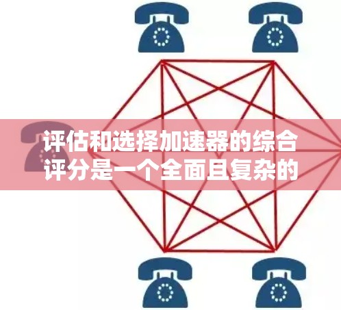 评估和选择加速器的综合评分是一个全面且复杂的过程，涉及多个方面和因素。以下是逐步的指南，帮助您更好地理解和评估加速器