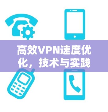 高效VPN速度优化，技术与实践的完美结合