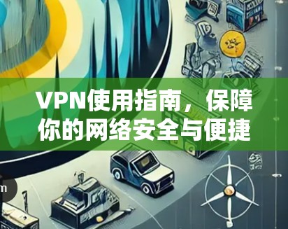 VPN使用指南，保障你的网络安全与便捷