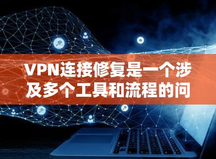 VPN连接修复是一个涉及多个工具和流程的问题，解决方法可能因具体原因而异。以下是逐步的解决方案