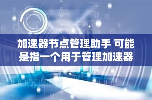 加速器节点管理助手 可能是指一个用于管理加速器节点的工具或系统。加速器节点通常指的是用于加速网络连接或应用的加速器，可能是移动应用、PC软件或网页应用中使用的一些优化工具
