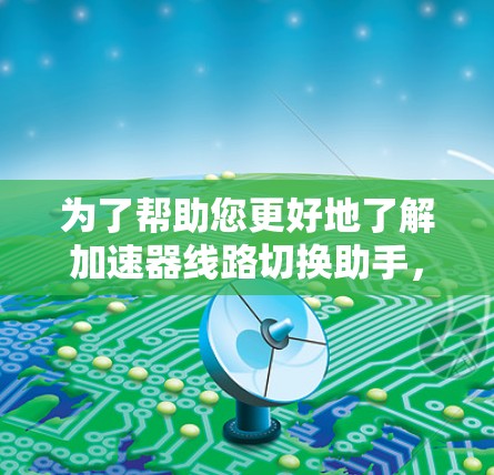 为了帮助您更好地了解加速器线路切换助手，以下是一个详细的步骤指南，涵盖您可能需要的各个方面