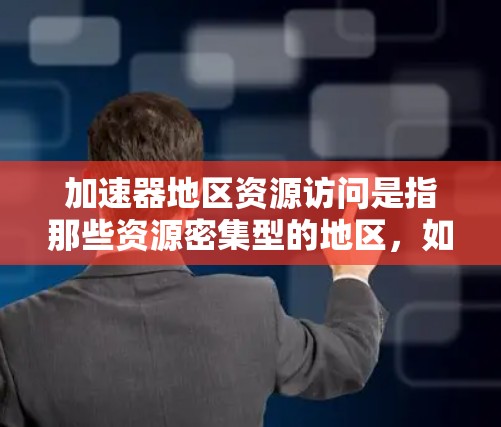加速器地区资源访问是指那些资源密集型的地区，如中国的东部沿海或台湾、香港等，由于资源丰富，吸引了其他地区的资源流动。以下是关于加速器地区资源访问的详细分析