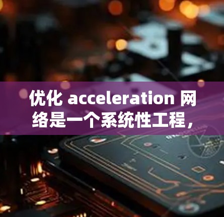 优化 acceleration 网络是一个系统性工程，涉及多个关键方面，包括网络核心优化、边缘设备优化、网络架构优化以及用户体验优化。以下是一个有条理的优化计划