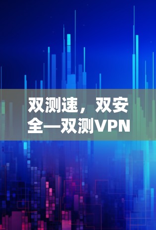 双测速，双安全—双测VPN线路速度与稳定性测试报告