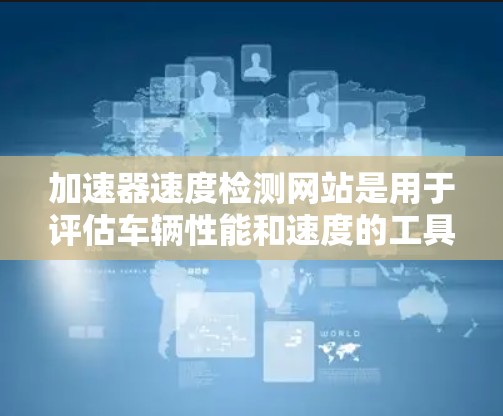 加速器速度检测网站是用于评估车辆性能和速度的工具。以下是详细的步骤和信息