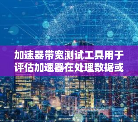加速器带宽测试工具用于评估加速器在处理数据或请求时的带宽表现。带宽测试可以帮助你了解加速器在数据传输或处理过程中是否能高效地使用available带宽资源，从而优化硬件配置