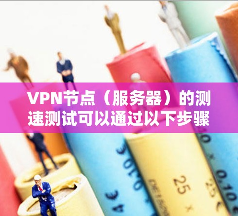 VPN节点（服务器）的测速测试可以通过以下步骤进行
