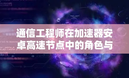 通信工程师在加速器安卓高速节点中的角色与贡献