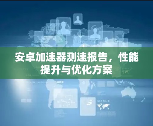安卓加速器测速报告，性能提升与优化方案