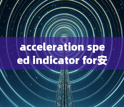 acceleration speed indicator for安卓 clients 优化安卓客户端性能的关键工具