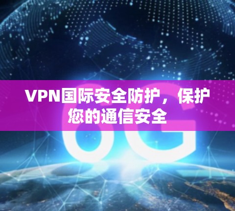 VPN国际安全防护，保护您的通信安全