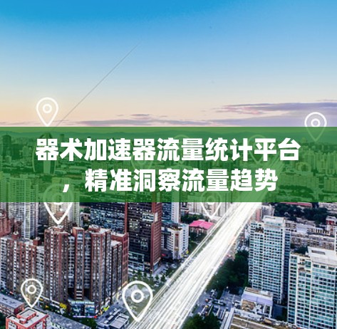 器术加速器流量统计平台，精准洞察流量趋势