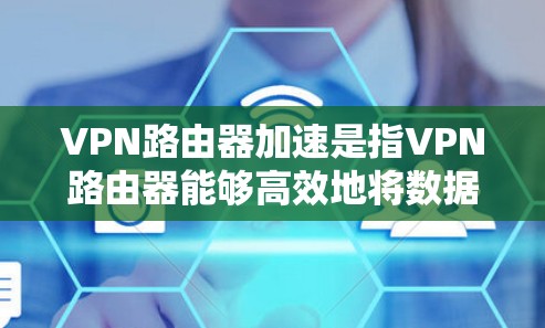 VPN路由器加速是指VPN路由器能够高效地将数据流量连接到VPN服务器，提升网络连接速度和稳定性。以下是关于VPN路由器加速的一些要点和相关步骤
