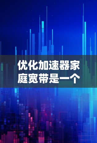 优化加速器家庭宽带是一个系统性的过程，旨在提升网络性能。以下是优化的步骤和注意事项