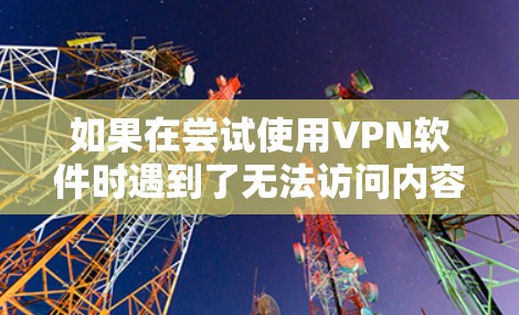 如果在尝试使用VPN软件时遇到了无法访问内容的问题，可以按照以下步骤进行处理