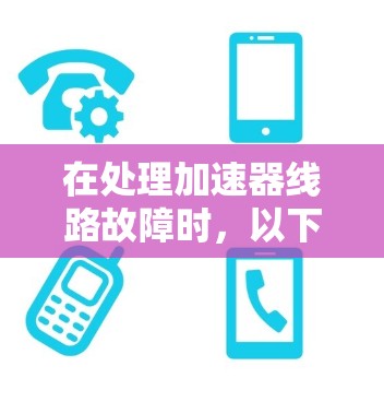 在处理加速器线路故障时，以下是一步到位的解决方案