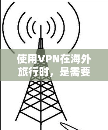 使用VPN在海外旅行时，是需要谨慎考虑的，以下是一些关键点和步骤