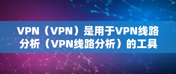VPN（VPN）是用于VPN线路分析（VPN线路分析）的工具，能够帮助用户了解全球主要VPN网络的结构、服务器分布、技术特点以及安全防护措施等。以下是关于VPN全球线路的常见分析和总结