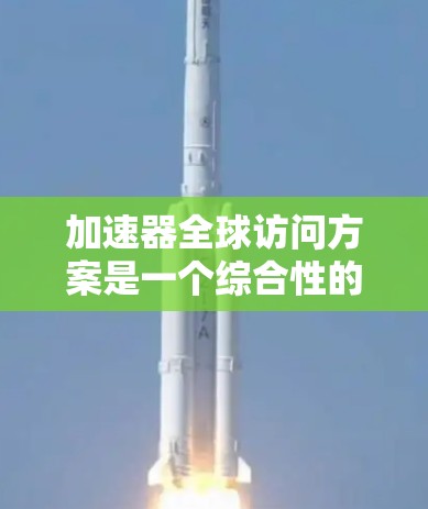 加速器全球访问方案是一个综合性的网络技术解决方案，旨在通过加速技术提升全球用户的网络体验。以下是该方案的详细分析和总结