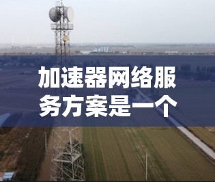 加速器网络服务方案是一个用于优化网络连接速度的策略和工具，通常涉及以下步骤