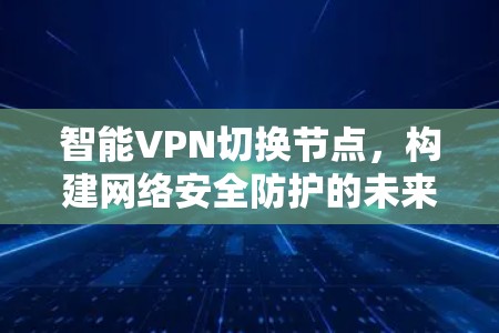 智能VPN切换节点，构建网络安全防护的未来