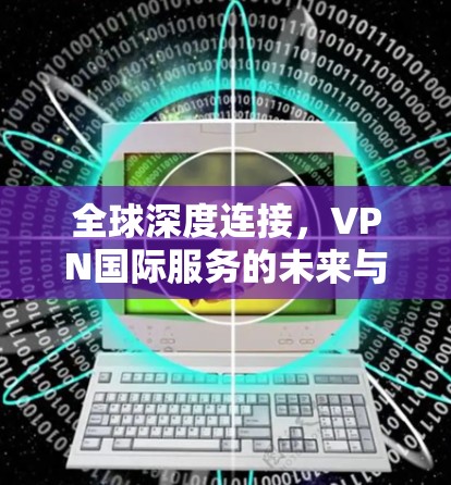 全球深度连接，VPN国际服务的未来与机遇