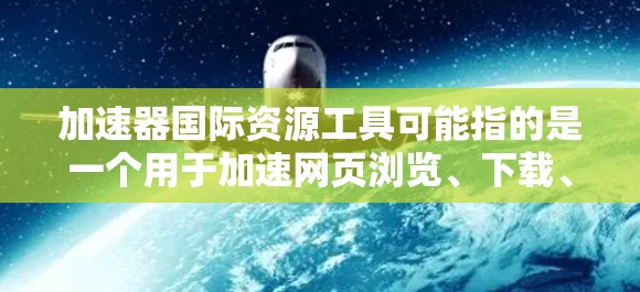 加速器国际资源工具可能指的是一个用于加速网页浏览、下载、搜索等操作的工具，它在多个语言环境中提供支持。无论是针对特定语言或通用加速器工具，这种工具通常包括以下功能