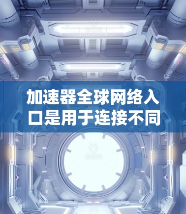 加速器全球网络入口是用于连接不同国家或地区的网络设备时的加速工具。以下是关于这些入口的详细信息