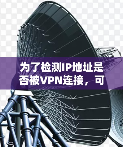 为了检测IP地址是否被VPN连接，可以按照以下步骤进行