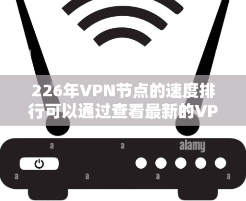 226年VPN节点的速度排行可以通过查看最新的VPN指数报告、技术分析以及行业趋势来了解。根据行业专家的预测，226年VPN节点的速度可能会有所不同，但以下是一些常见的趋势和数据来源
