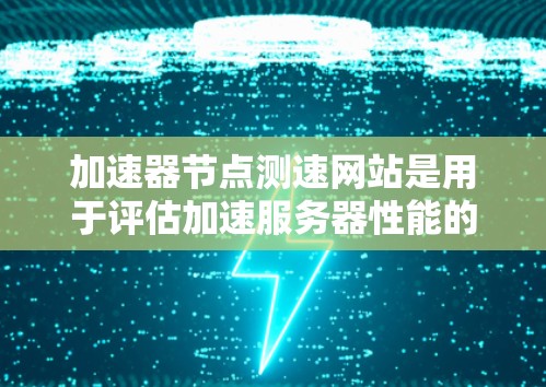加速器节点测速网站是用于评估加速服务器性能的工具，涉及网络、软件和插件的测试。以下是其主要功能和应用