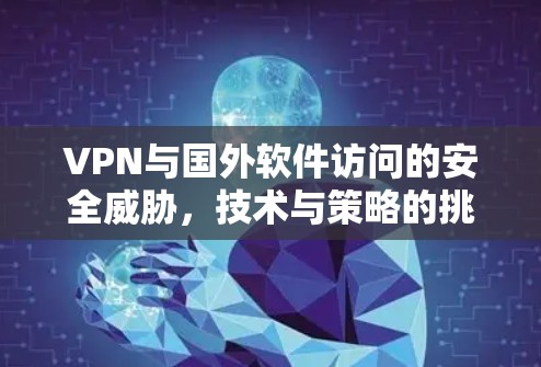 VPN与国外软件访问的安全威胁，技术与策略的挑战与解决方案