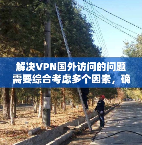 解决VPN国外访问的问题需要综合考虑多个因素，确保网络的安全和可信度。以下是一步步的解决方案