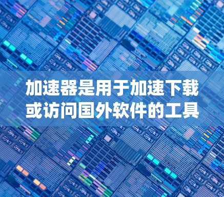 加速器是用于加速下载或访问国外软件的工具，通常基于云存储或虚拟机（VM）架构。如果加速器国外软件访问的问题 persists，可能涉及以下几个方面