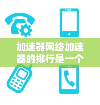 加速器网络加速器的排行是一个综合考虑性能、功能、用户体验和用户反馈的排名体系。以下是对这个排行的详细总结